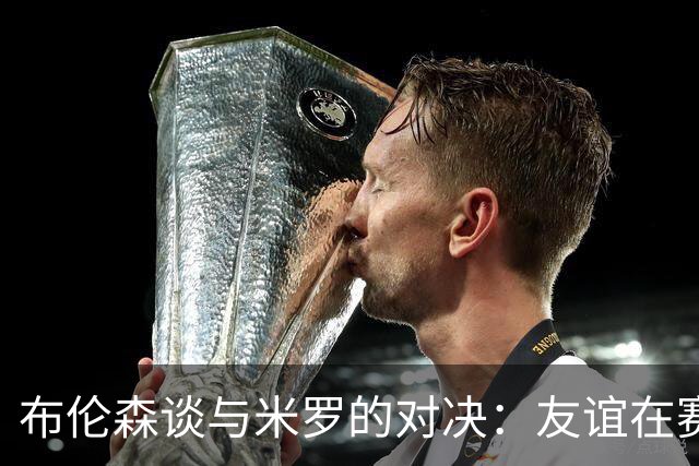 布伦森谈与米罗的对决：友谊在赛场上归零